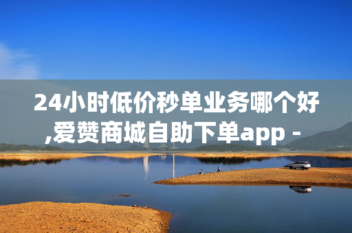 24小时低价秒单业务哪个好,爱赞商城自助下单app - 抖音黑科技引流软件免费版 - 卡盟24h自助下单商城