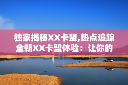 独家揭秘XX卡盟,热点追踪全新XX卡盟体验：让你的游戏之旅更加精彩!！